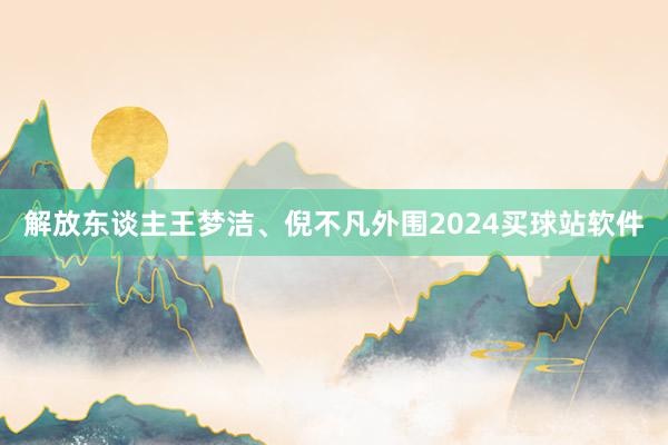 解放东谈主王梦洁、倪不凡外围2024买球站软件