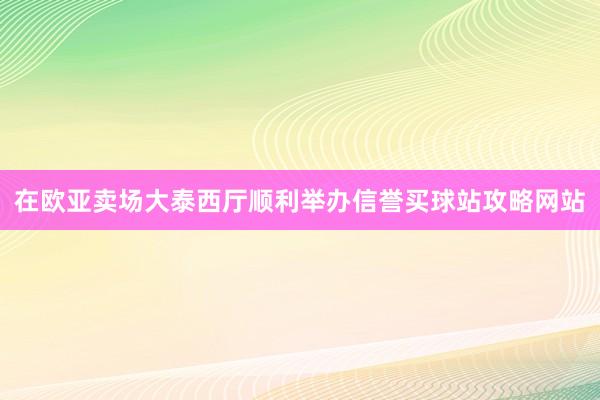 在欧亚卖场大泰西厅顺利举办信誉买球站攻略网站