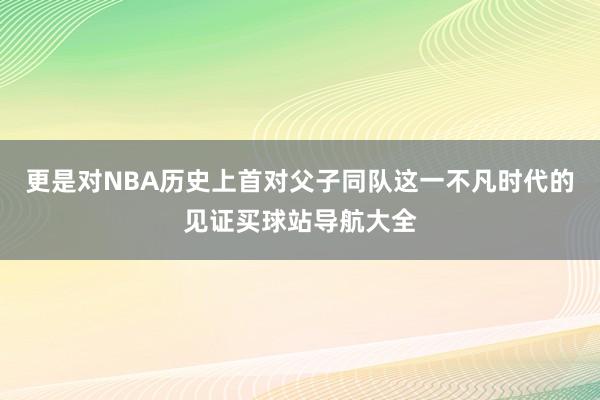 更是对NBA历史上首对父子同队这一不凡时代的见证买球站导航大全