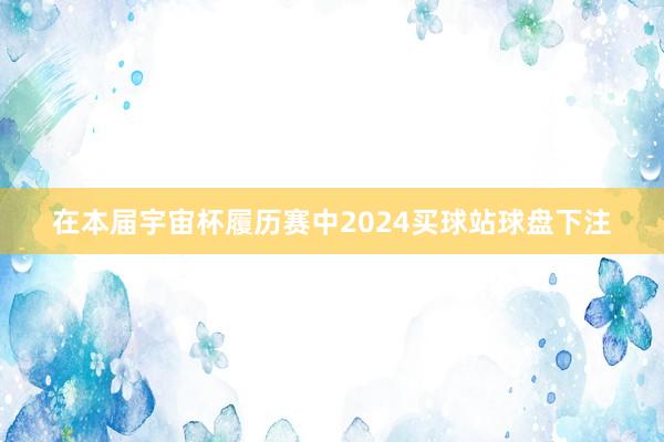 在本届宇宙杯履历赛中2024买球站球盘下注