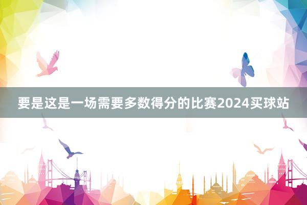 要是这是一场需要多数得分的比赛2024买球站