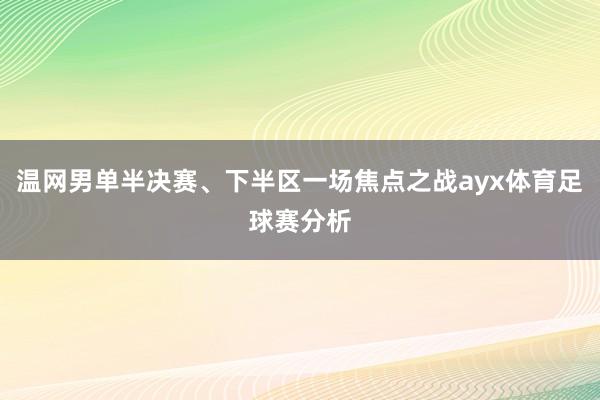 温网男单半决赛、下半区一场焦点之战ayx体育足球赛分析