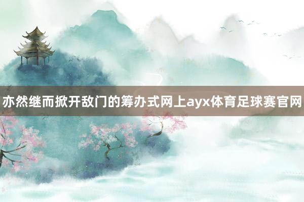 亦然继而掀开敌门的筹办式网上ayx体育足球赛官网