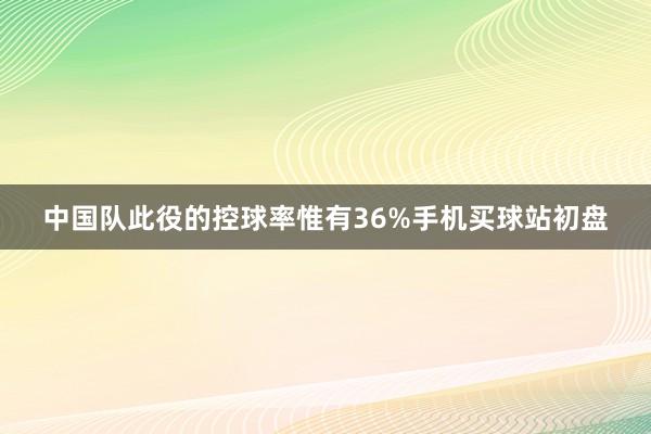 中国队此役的控球率惟有36%手机买球站初盘