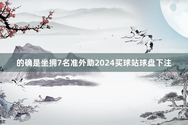 的确是坐拥7名准外助2024买球站球盘下注