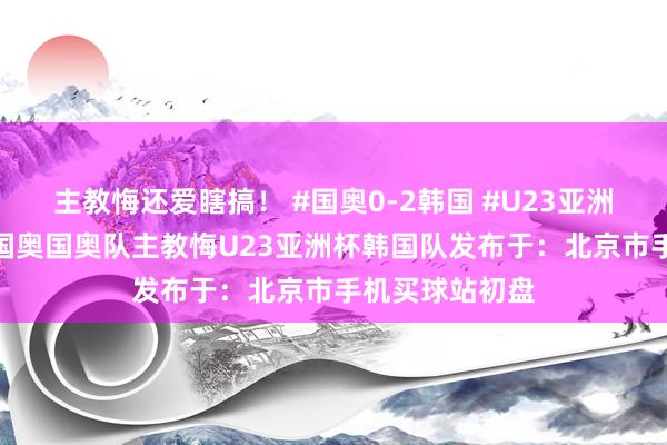 主教悔还爱瞎搞！ #国奥0-2韩国 #U23亚洲杯 #中国足球国奥国奥队主教悔U23亚洲杯韩国队发布于：北京市手机买球站初盘