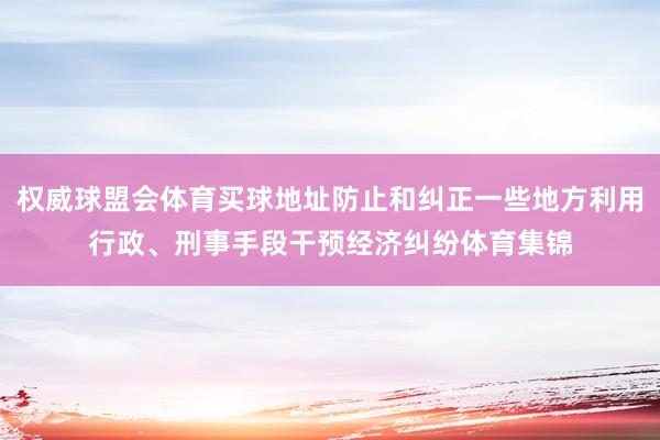 权威球盟会体育买球地址防止和纠正一些地方利用行政、刑事手段干预经济纠纷体育集锦