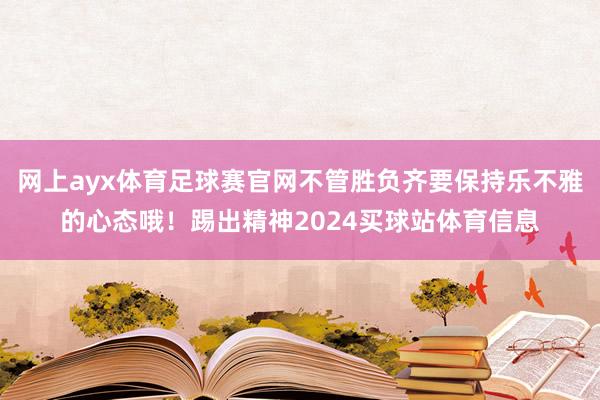 网上ayx体育足球赛官网不管胜负齐要保持乐不雅的心态哦！踢出精神2024买球站体育信息