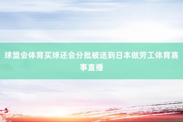 球盟会体育买球还会分批被送到日本做劳工体育赛事直播