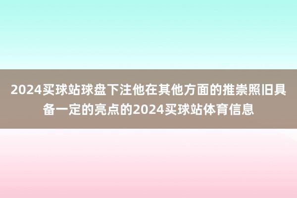 2024买球站球盘下注他在其他方面的推崇照旧具备一定的亮点的2024买球站体育信息