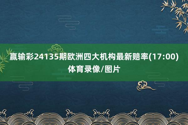 赢输彩24135期欧洲四大机构最新赔率(17:00)体育录像/图片