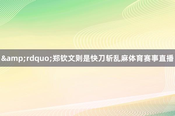 &rdquo;　　郑钦文则是快刀斩乱麻体育赛事直播