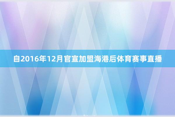 自2016年12月官宣加盟海港后体育赛事直播