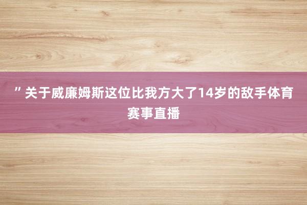 ”关于威廉姆斯这位比我方大了14岁的敌手体育赛事直播