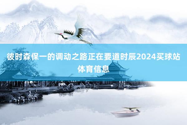 彼时森保一的调动之路正在要道时辰2024买球站体育信息