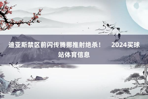 迪亚斯禁区前闪传腾挪推射绝杀！    2024买球站体育信息