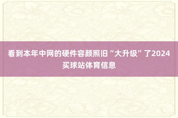 看到本年中网的硬件容颜照旧“大升级”了2024买球站体育信息