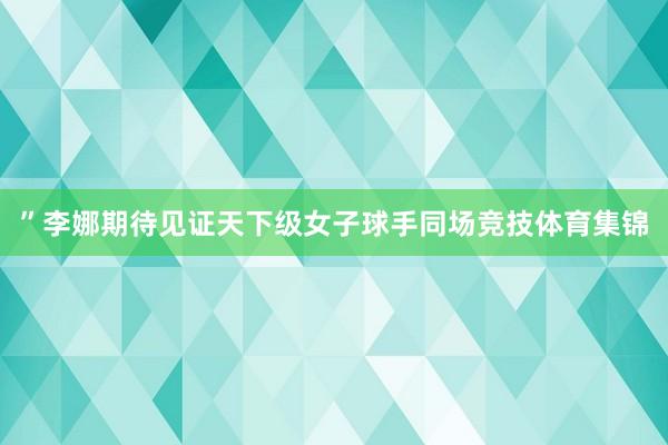 ”李娜期待见证天下级女子球手同场竞技体育集锦