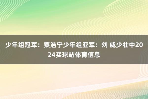 少年组冠军：粟浩宁少年组亚军：刘 威少壮中2024买球站体育信息