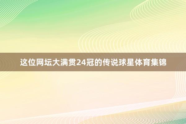 这位网坛大满贯24冠的传说球星体育集锦