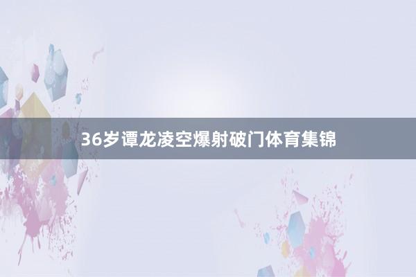 36岁谭龙凌空爆射破门体育集锦