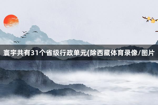 寰宇共有31个省级行政单元(除西藏体育录像/图片