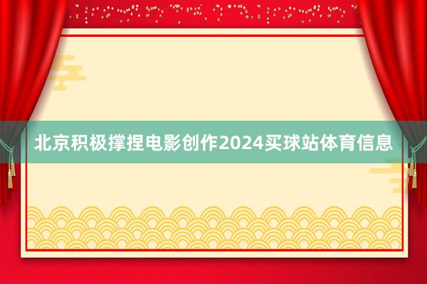 北京积极撑捏电影创作2024买球站体育信息