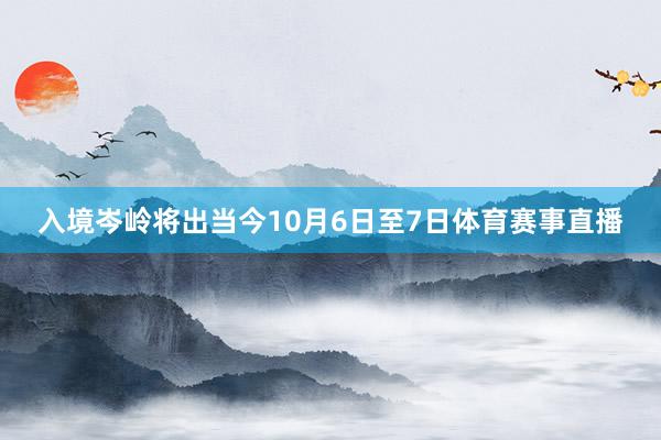 入境岑岭将出当今10月6日至7日体育赛事直播