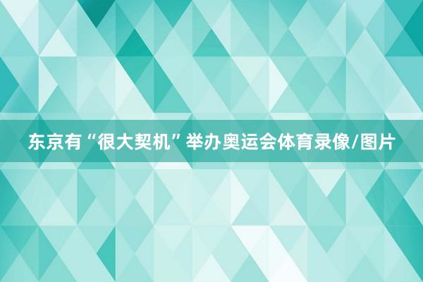 东京有“很大契机”举办奥运会体育录像/图片