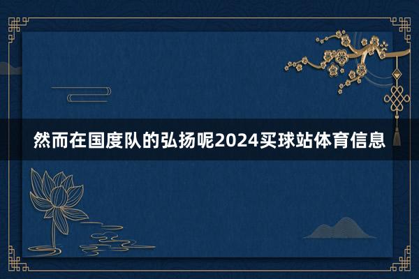 然而在国度队的弘扬呢2024买球站体育信息