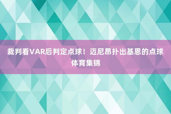 裁判看VAR后判定点球！迈尼昂扑出基恩的点球体育集锦