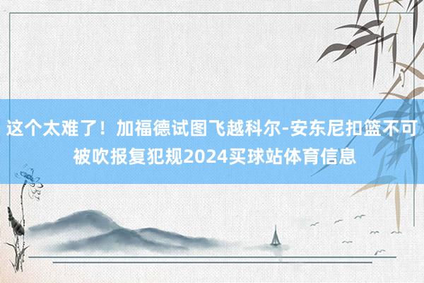 这个太难了！加福德试图飞越科尔-安东尼扣篮不可 被吹报复犯规2024买球站体育信息