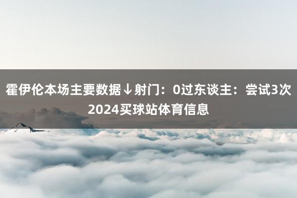 霍伊伦本场主要数据↓射门：0过东谈主：尝试3次2024买球站体育信息