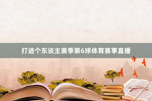 打进个东谈主赛季第6球体育赛事直播