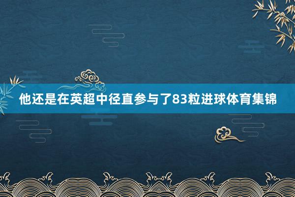 他还是在英超中径直参与了83粒进球体育集锦