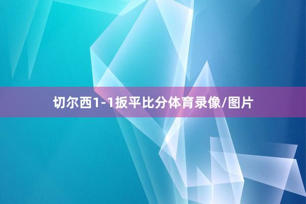 切尔西1-1扳平比分体育录像/图片