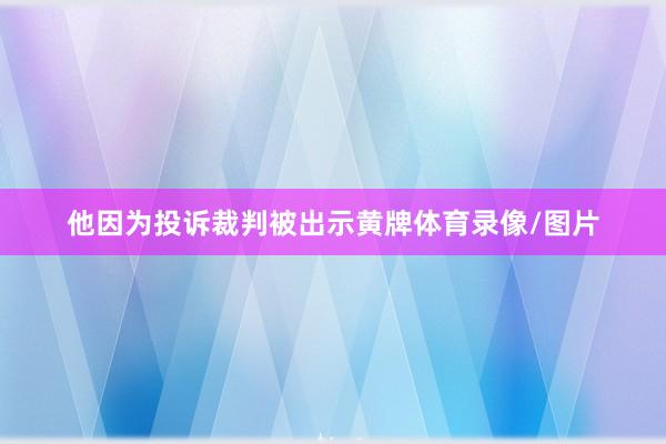 他因为投诉裁判被出示黄牌体育录像/图片