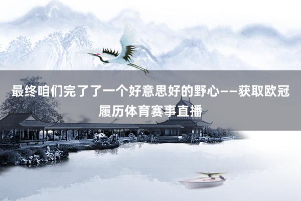 最终咱们完了了一个好意思好的野心——获取欧冠履历体育赛事直播