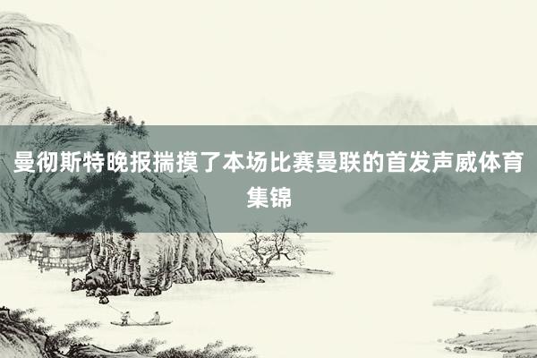 曼彻斯特晚报揣摸了本场比赛曼联的首发声威体育集锦