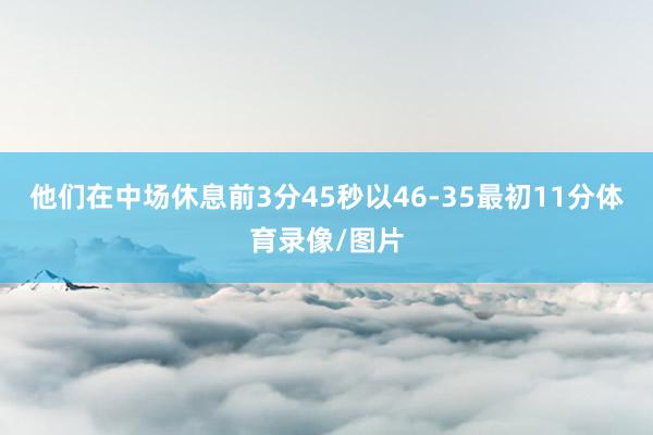 他们在中场休息前3分45秒以46-35最初11分体育录像/图片