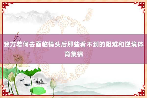 我方若何去面临镜头后那些看不到的阻难和逆境体育集锦