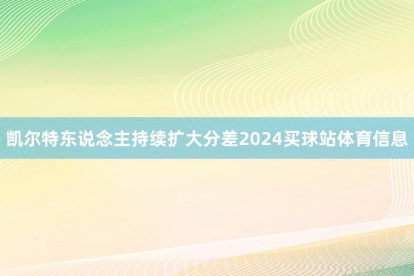 凯尔特东说念主持续扩大分差2024买球站体育信息