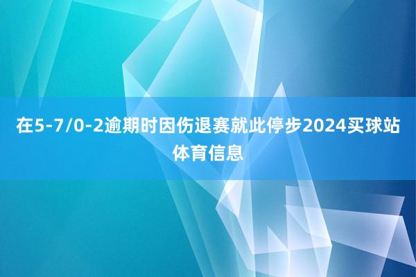 在5-7/0-2逾期时因伤退赛就此停步2024买球站体育信息