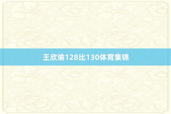 王欣瑜128比130体育集锦