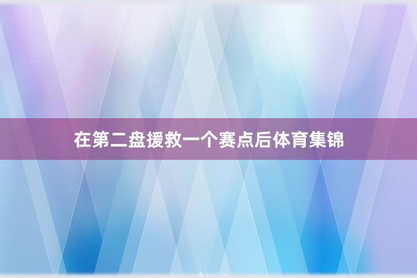 在第二盘援救一个赛点后体育集锦