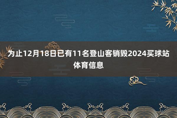 为止12月18日已有11名登山客销毁2024买球站体育信息