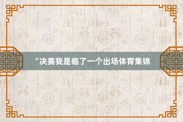 “决赛我是临了一个出场体育集锦