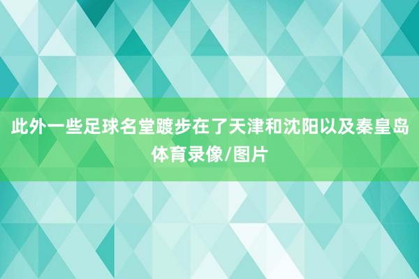 此外一些足球名堂踱步在了天津和沈阳以及秦皇岛体育录像/图片