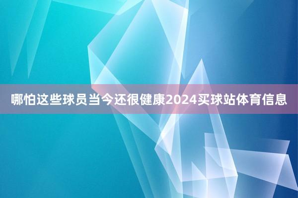 哪怕这些球员当今还很健康2024买球站体育信息