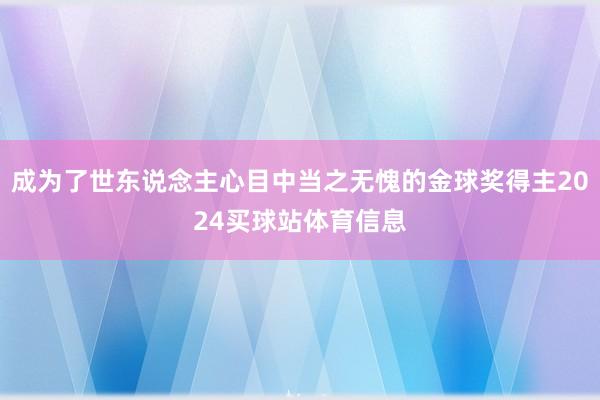 成为了世东说念主心目中当之无愧的金球奖得主2024买球站体育信息